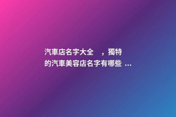 汽車店名字大全，獨特的汽車美容店名字有哪些？-第1張-店鋪起名-玄機派